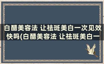 白醋美容法 让祛斑美白一次见效快吗(白醋美容法 让祛斑美白一次见效多久)